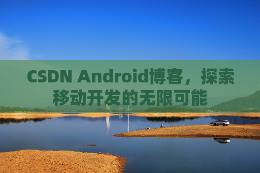 CSDN Android博客，探索移动开发的无限可能